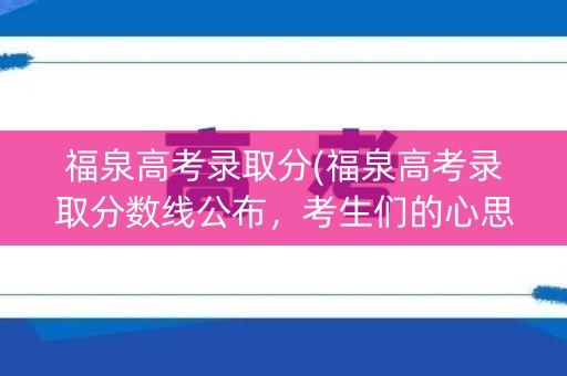 福泉高考录取分(福泉高考录取分数线公布，考生们的心思都在这里)