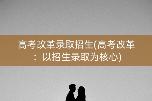 高考改革录取招生(高考改革：以招生录取为核心)