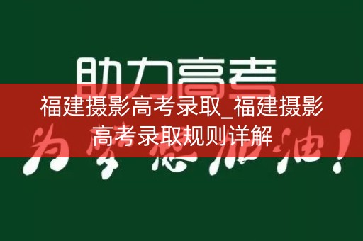 福建摄影高考录取_福建摄影高考录取规则详解