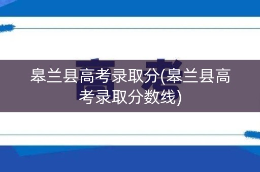 皋兰县高考录取分(皋兰县高考录取分数线)