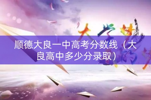 顺德大良一中高考分数线（大良高中多少分录取）