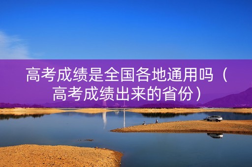 高考成绩是全国各地通用吗（高考成绩出来的省份）