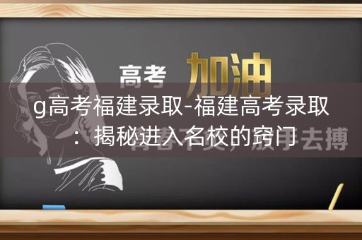 g高考福建录取-福建高考录取：揭秘进入名校的窍门