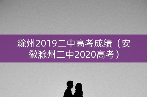 滁州2019二中高考成绩（安徽滁州二中2020高考）