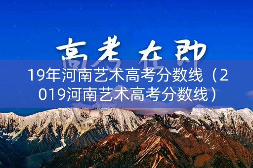 19年河南艺术高考分数线（2019河南艺术高考分数线）