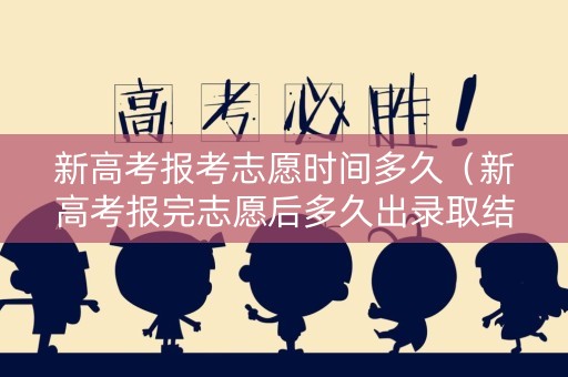 新高考报考志愿时间多久（新高考报完志愿后多久出录取结果）