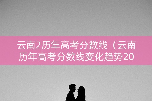 云南2历年高考分数线（云南历年高考分数线变化趋势20192023年）