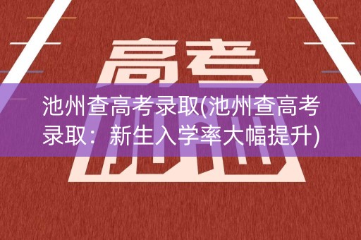 池州查高考录取(池州查高考录取：新生入学率大幅提升)