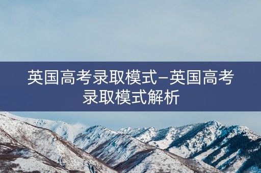 英国高考录取模式—英国高考录取模式解析