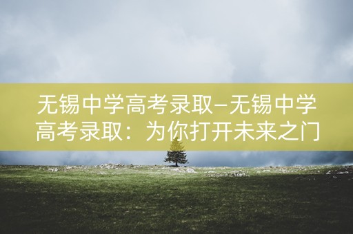 无锡中学高考录取—无锡中学高考录取：为你打开未来之门