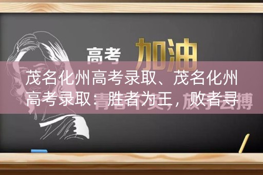茂名化州高考录取、茂名化州高考录取：胜者为王，败者寻路