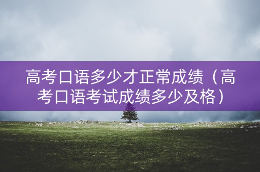 高考口语多少才正常成绩（高考口语考试成绩多少及格）