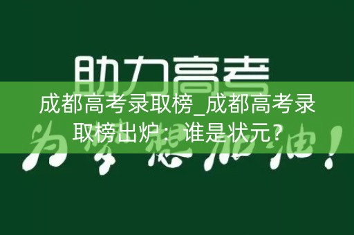 成都高考录取榜_成都高考录取榜出炉：谁是状元？