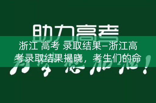 浙江 高考 录取结果—浙江高考录取结果揭晓，考生们的命运之路就此开启