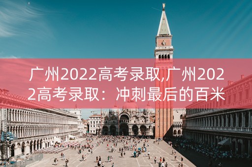 广州2022高考录取,广州2022高考录取：冲刺最后的百米赛道