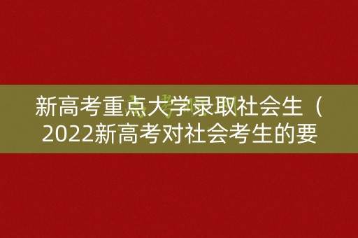新高考重点大学录取社会生（2022新高考对社会考生的要求）