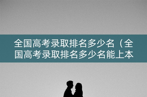 全国高考录取排名多少名（全国高考录取排名多少名能上本科）