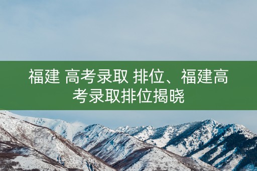 福建 高考录取 排位、福建高考录取排位揭晓