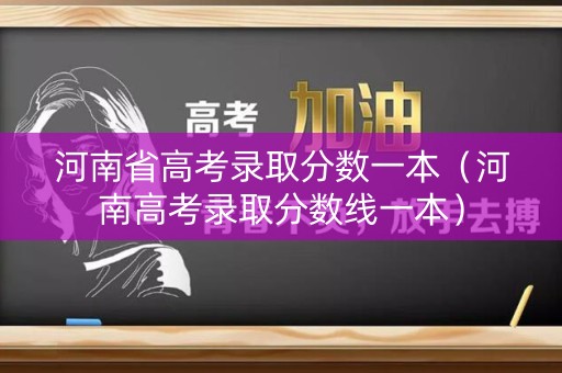 河南省高考录取分数一本（河南高考录取分数线一本）