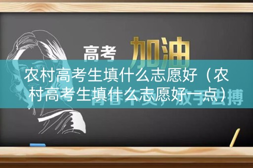 农村高考生填什么志愿好（农村高考生填什么志愿好一点）