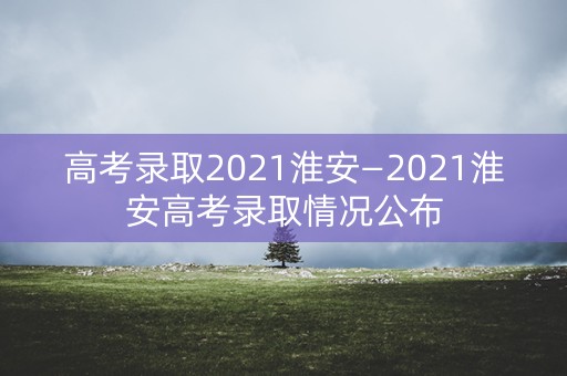 高考录取2021淮安—2021淮安高考录取情况公布
