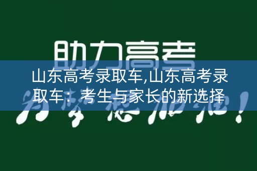 山东高考录取车,山东高考录取车：考生与家长的新选择