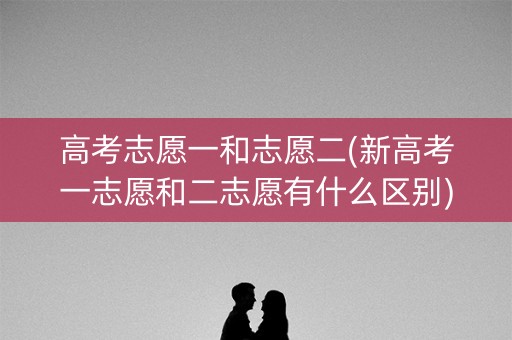 高考志愿一和志愿二(新高考一志愿和二志愿有什么区别) 高考志愿一和志愿二(新高考一志愿和二志愿有什么区别)