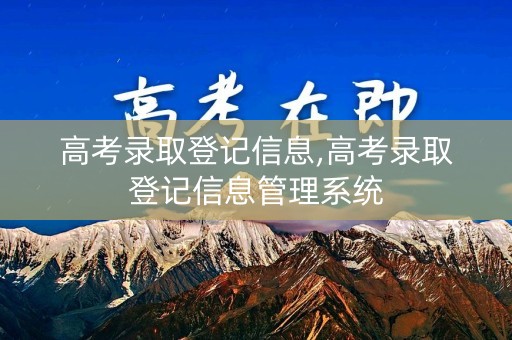 高考录取登记信息,高考录取登记信息管理系统