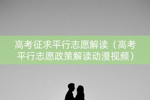 高考征求平行志愿解读（高考平行志愿政策解读动漫视频）