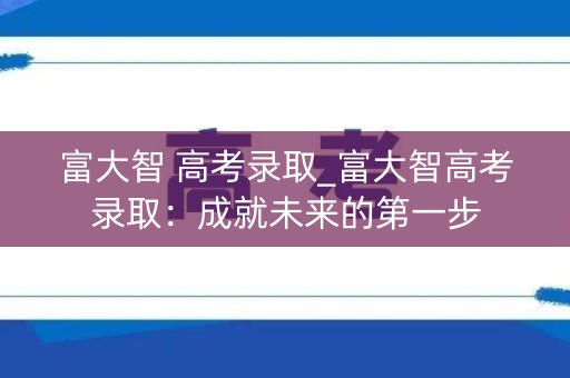 富大智 高考录取_富大智高考录取：成就未来的第一步