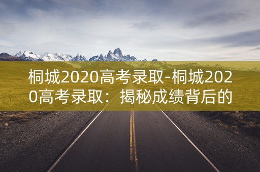 桐城2020高考录取-桐城2020高考录取：揭秘成绩背后的故事