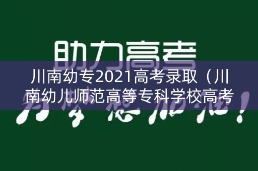 川南幼专2021高考录取（川南幼儿师范高等专科学校高考分数线）