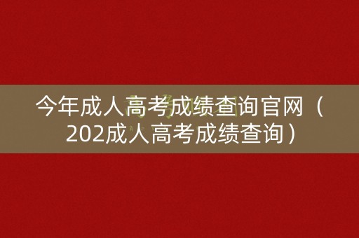 今年成人高考成绩查询官网（202成人高考成绩查询）