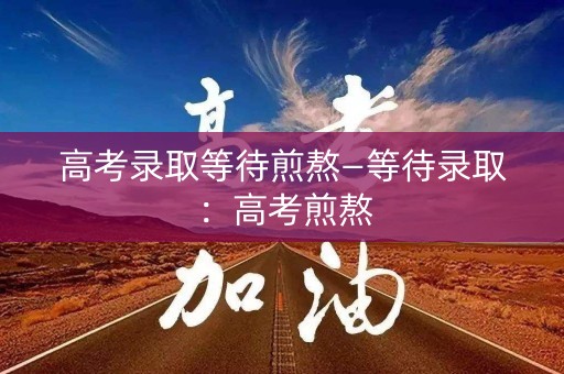 高考录取等待煎熬—等待录取：高考煎熬