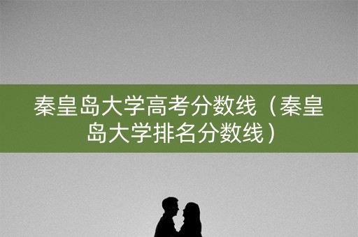 秦皇岛大学高考分数线（秦皇岛大学排名分数线）