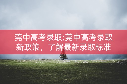 莞中高考录取;莞中高考录取新政策，了解最新录取标准