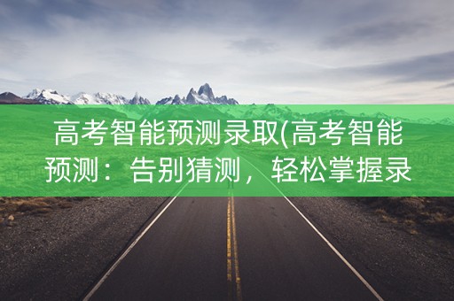 高考智能预测录取(高考智能预测：告别猜测，轻松掌握录取机会)