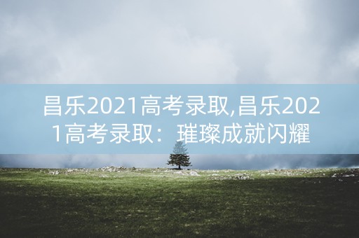 昌乐2021高考录取,昌乐2021高考录取:璀璨成就闪耀 昌乐2021高考录取,昌乐2021高考录取:璀璨成就闪耀