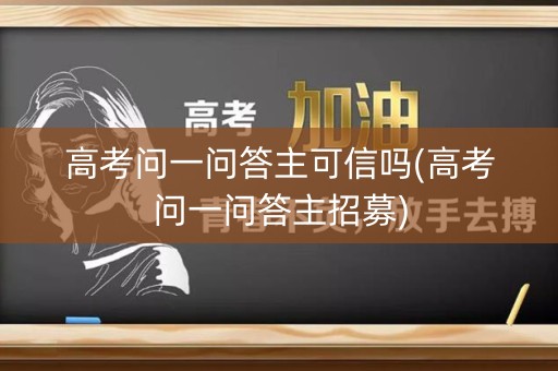 高考问一问答主可信吗(高考问一问答主招募) 高考问一问答主可信吗(高考问一问答主招募)