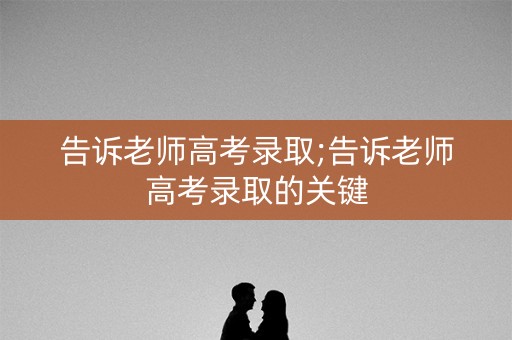 告诉老师高考录取;告诉老师高考录取的关键