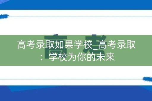 高考录取如果学校_高考录取：学校为你的未来