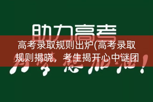 高考录取规则出炉(高考录取规则揭晓，考生揭开心中谜团)
