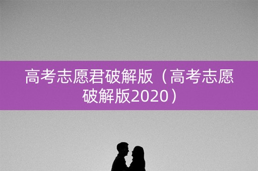 高考志愿君破解版（高考志愿破解版2020）