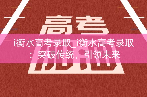 i衡水高考录取_i衡水高考录取：突破传统，引领未来