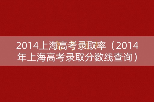 2014上海高考录取率(2014年上海高考录取分数线查询) 2014上海高考录取率(2014年上海高考录取分数线查询)