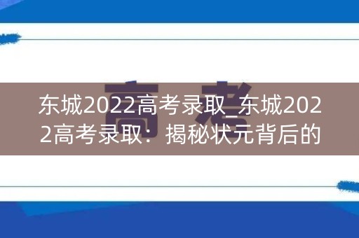 东城2022高考录取_东城2022高考录取：揭秘状元背后的故事