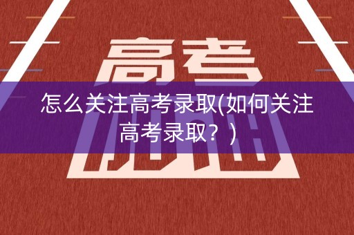 怎么关注高考录取(如何关注高考录取？)
