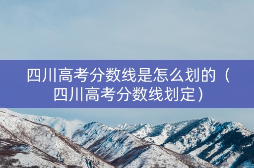 四川高考分数线是怎么划的（四川高考分数线划定）