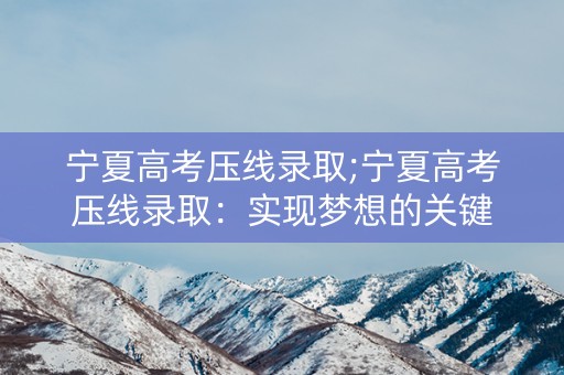 宁夏高考压线录取;宁夏高考压线录取：实现梦想的关键