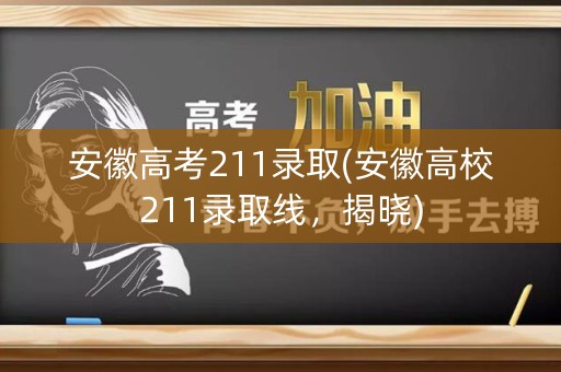 安徽高考211录取(安徽高校211录取线，揭晓)